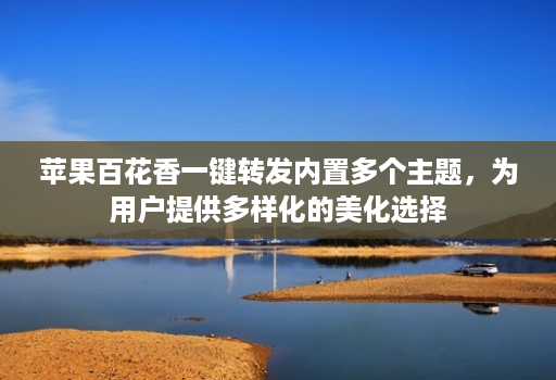 苹果百花香一键转发内置多个主题，为用户提供多样化的美化选择