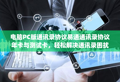 电脑PC版通讯录协议易通通讯录协议年卡与测试卡，轻松解决通讯录困扰