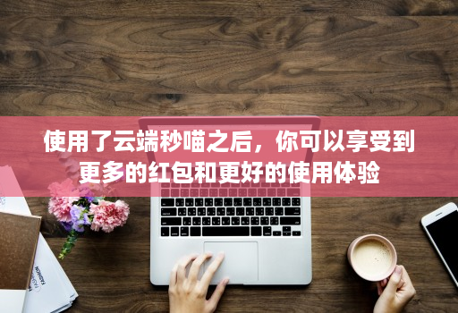 使用了云端秒喵之后，你可以享受到更多的红包和更好的使用体验