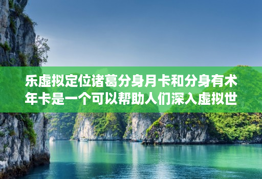 乐虚拟定位诸葛分身月卡和分身有术年卡是一个可以帮助人们深入虚拟世界