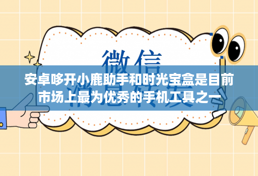 安卓哆开小鹿助手和时光宝盒是目前市场上最为优秀的手机工具之一
