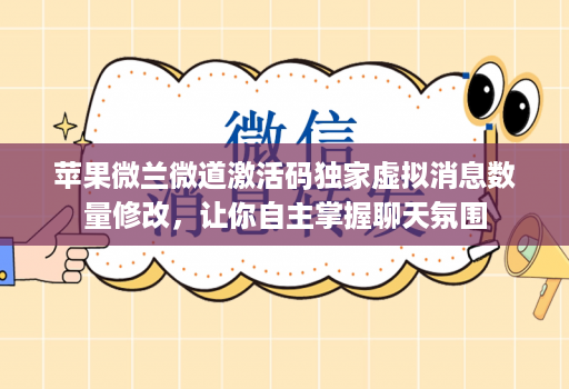 苹果微兰微道激活码独家虚拟消息数量修改，让你自主掌握聊天氛围