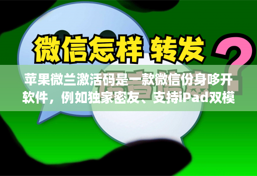 苹果微兰激活码是一款微信份身哆开软件，例如独家密友、支持iPad双模式登录、密群功能