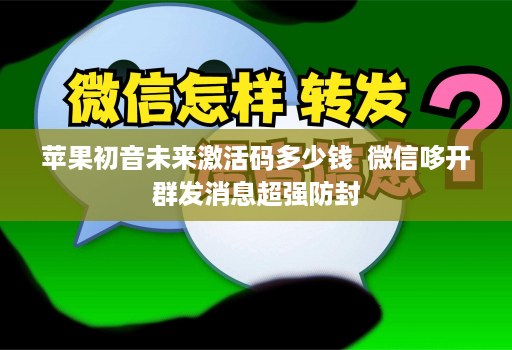 苹果初音未来激活码多少钱  微信哆开群发消息超强防封