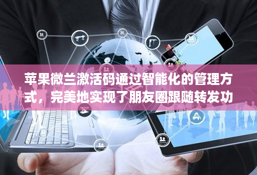 苹果微兰激活码通过智能化的管理方式，完美地实现了朋友圈跟随转发功能