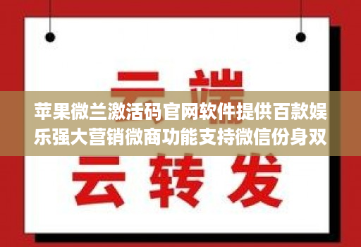 苹果微兰激活码官网软件提供百款娱乐强大营销微商功能支持微信份身双开