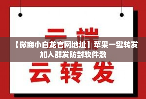 【微商小白龙官网地址】苹果一键转发加人群发防封软件激
