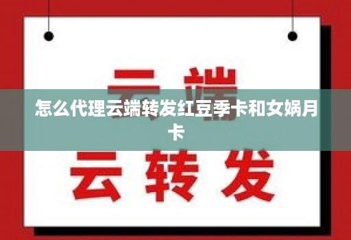 怎么代理云端转发红豆季卡和女娲月卡