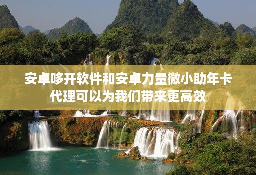安卓哆开软件和安卓力量微小助年卡代理可以为我们带来更高效