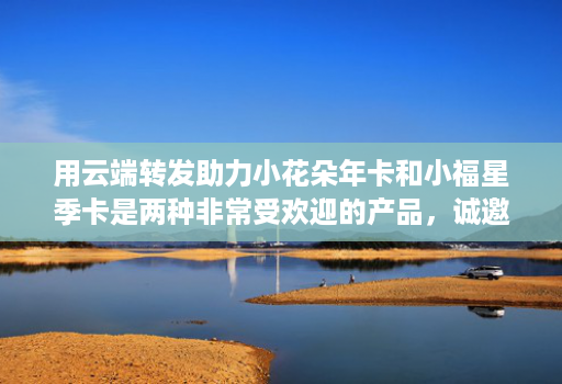 用云端转发助力小花朵年卡和小福星季卡是两种非常受欢迎的产品，诚邀代理