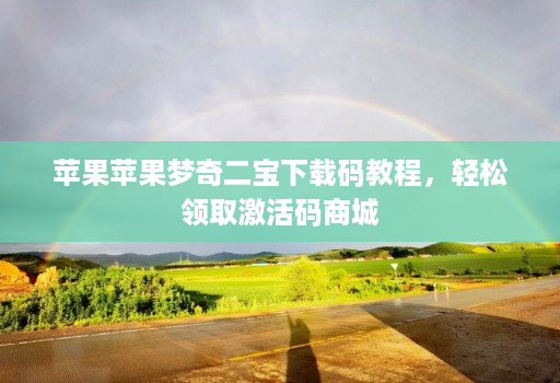 苹果苹果梦奇二宝下载码教程，轻松领取激活码商城