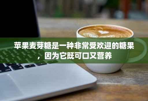 苹果麦芽糖是一种非常受欢迎的糖果，因为它既可口又营养