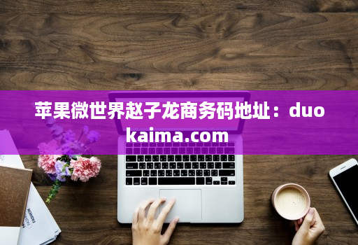 苹果微世界赵子龙商务码地址：duokaima.com 