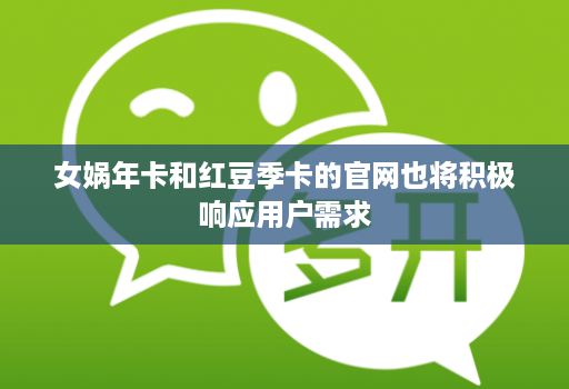 女娲年卡和红豆季卡的官网也将积极响应用户需求