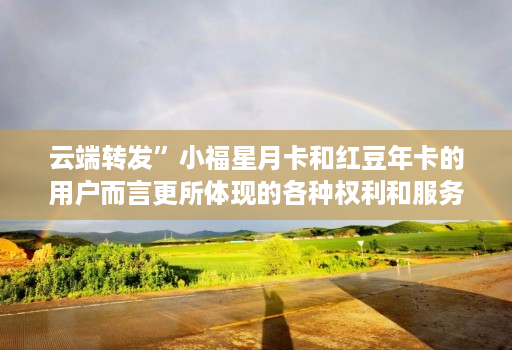云端转发”小福星月卡和红豆年卡的用户而言更所体现的各种权利和服务