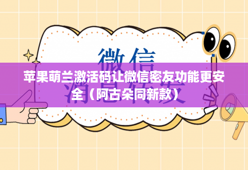 苹果萌兰激活码让微信密友功能更安全（阿古朵同新款）