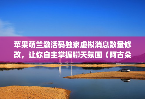苹果萌兰激活码独家虚拟消息数量修改，让你自主掌握聊天氛围（阿古朵新款）