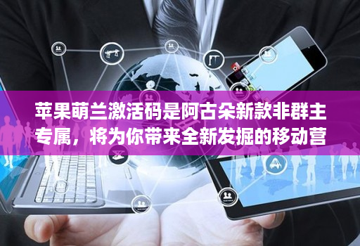 苹果萌兰激活码是阿古朵新款非群主专属，将为你带来全新发掘的移动营销神器