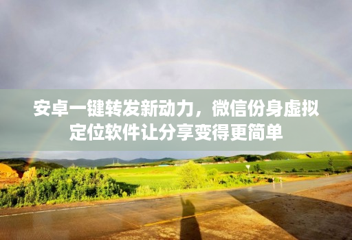 安卓一键转发新动力，微信份身虚拟定位软件让分享变得更简单