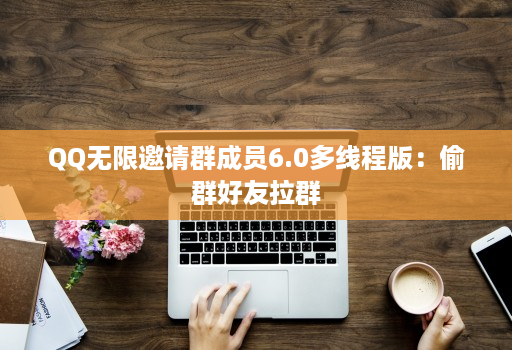 QQ无限邀请群成员6.0多线程版：偷群好友拉群