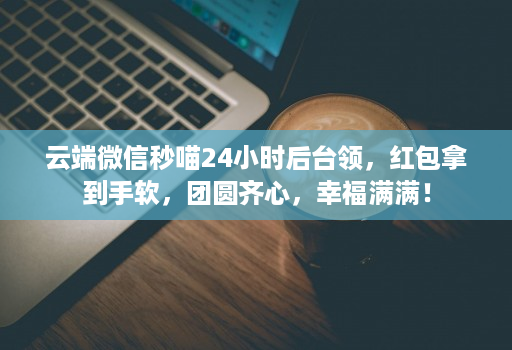 云端微信秒喵24小时后台领，红包拿到手软，团圆齐心，幸福满满！
