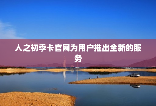 人之初季卡官网为用户推出全新的服务