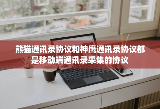 熊猫通讯录协议和神鹰通讯录协议都是移动端通讯录采集的协议