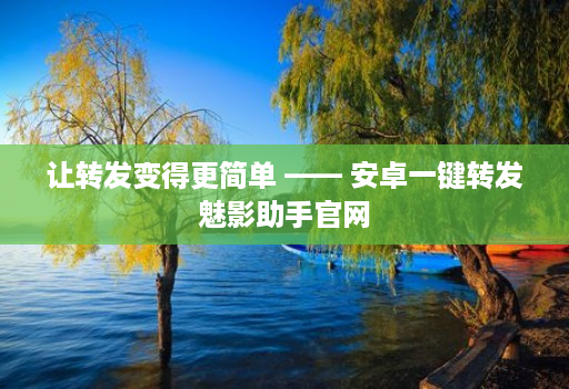 让转发变得更简单 —— 安卓一键转发魅影助手官网