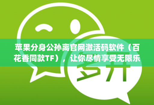 苹果分身公孙离官网激活码软件（百花香同款TF），让你尽情享受无限乐趣的软件