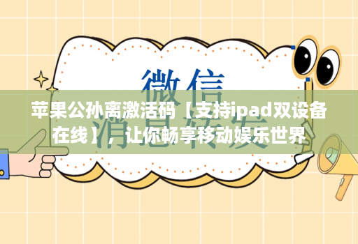 苹果公孙离激活码【支持ipad双设备在线】，让你畅享移动娱乐世界