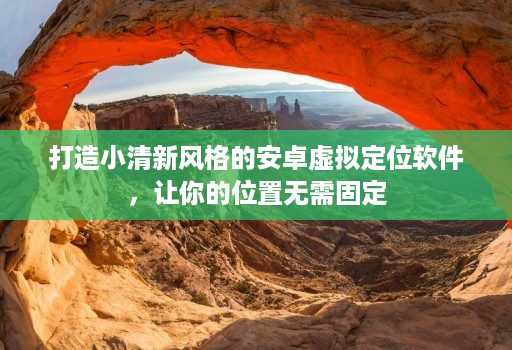 打造小清新风格的安卓虚拟定位软件，让你的位置无需固定
