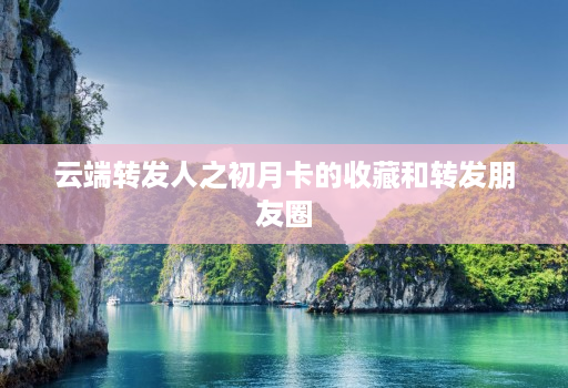 云端转发人之初月卡的收藏和转发朋友圈