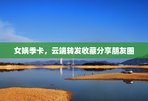 女娲季卡，云端转发收藏分享朋友圈