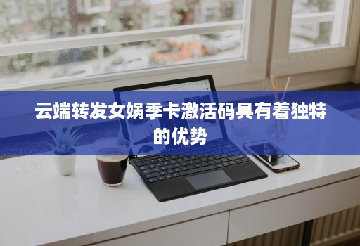 云端转发女娲季卡激活码具有着独特的优势