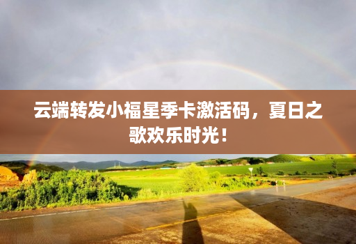 云端转发小福星季卡激活码，夏日之歌欢乐时光！