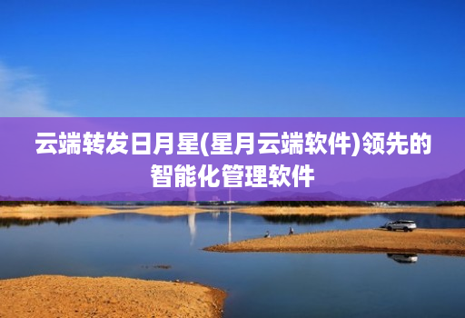 云端转发日月星(星月云端软件)领先的智能化管理软件