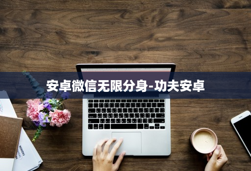 安卓微信无限分身-功夫安卓