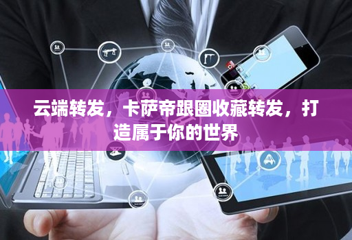 云端转发，卡萨帝跟圈收藏转发，打造属于你的世界
