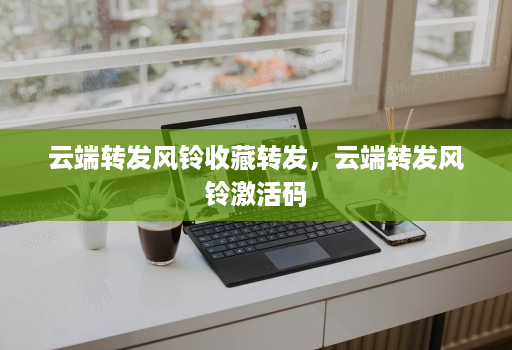 云端转发风铃收藏转发，云端转发风铃激活码