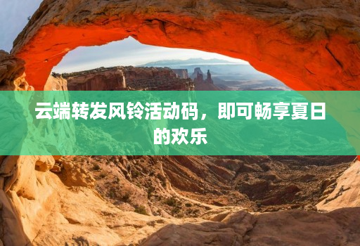 云端转发风铃活动码，即可畅享夏日的欢乐