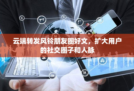 云端转发风铃朋友圈好文，扩大用户的社交圈子和人脉