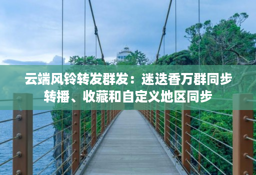 云端风铃转发群发：迷迭香万群同步转播、收藏和自定义地区同步