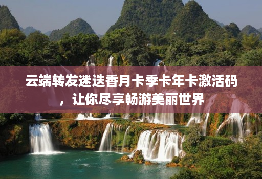 云端转发迷迭香月卡季卡年卡激活码，让你尽享畅游美丽世界