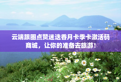 云端跟圈点赞迷迭香月卡季卡激活码商城，让你的准备去旅游！