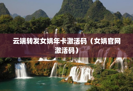 云端转发女娲年卡激活码（女娲官网激活码）
