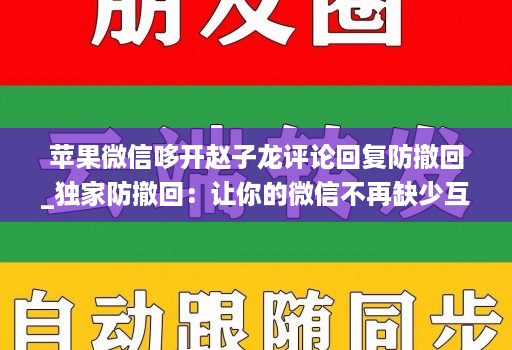 苹果微信哆开赵子龙评论回复防撤回_独家防撤回：让你的微信不再缺少互动！