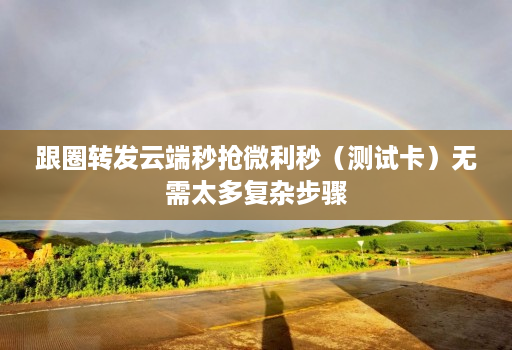 跟圈转发云端秒抢微利秒（测试卡）无需太多复杂步骤