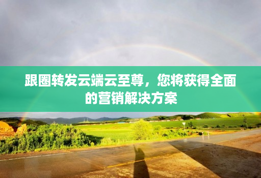 跟圈转发云端云至尊，您将获得全面的营销解决方案