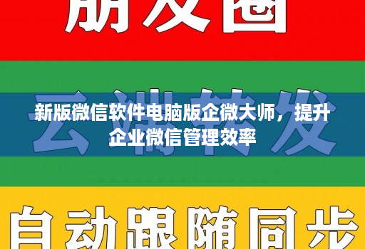 新版微信软件电脑版企微大师，提升企业微信管理效率