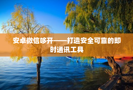 安卓微信哆开——打造安全可靠的即时通讯工具
